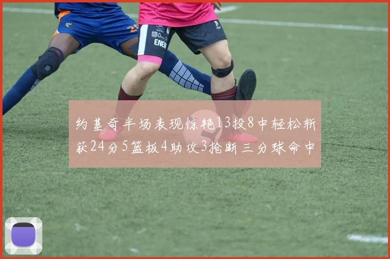 约基奇半场表现惊艳13投8中轻松斩获24分5篮板4助攻3抢断三分球命中率高达75