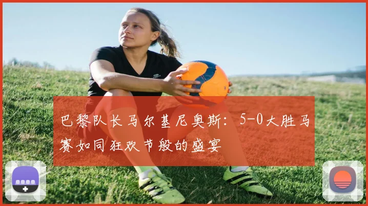 巴黎队长马尔基尼奥斯：5-0大胜马赛如同狂欢节般的盛宴