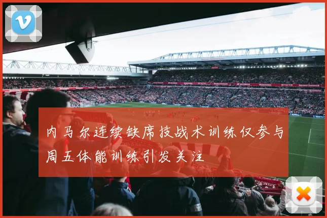 内马尔连续缺席技战术训练仅参与周五体能训练引发关注