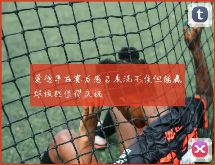 爱德华兹赛后感言表现不佳但能赢球依然值得庆祝