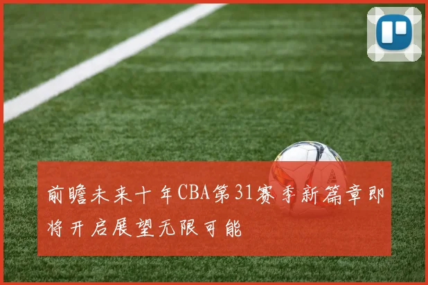 前瞻未来十年CBA第31赛季新篇章即将开启展望无限可能