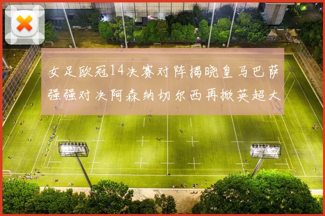 女足欧冠14决赛对阵揭晓皇马巴萨强强对决阿森纳切尔西再掀英超大战