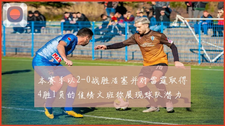 本赛季以2-0战胜活塞并对雷霆取得4胜1负的佳绩文班称展现球队潜力