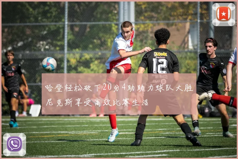 哈登轻松砍下20分4助助力球队大胜尼克斯享受高效比赛生活