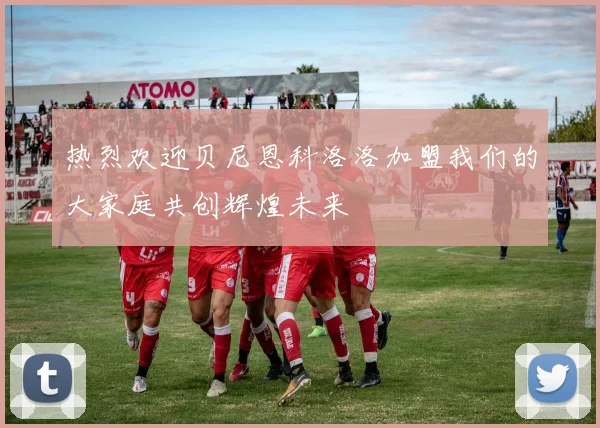 热烈欢迎贝尼恩科洛洛加盟我们的大家庭共创辉煌未来