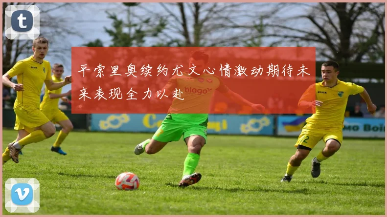 平索里奥续约尤文心情激动期待未来表现全力以赴