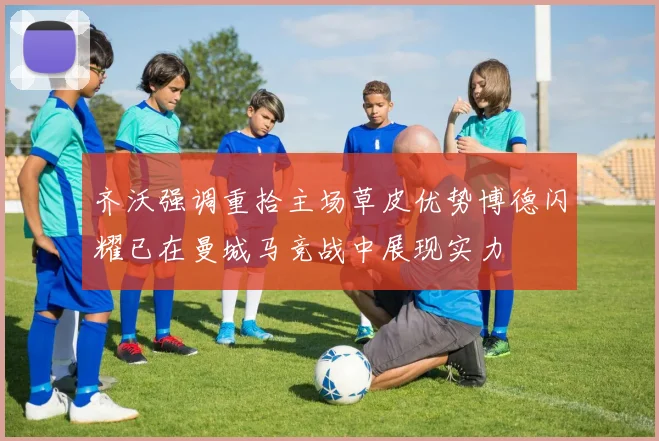 齐沃强调重拾主场草皮优势博德闪耀已在曼城马竞战中展现实力