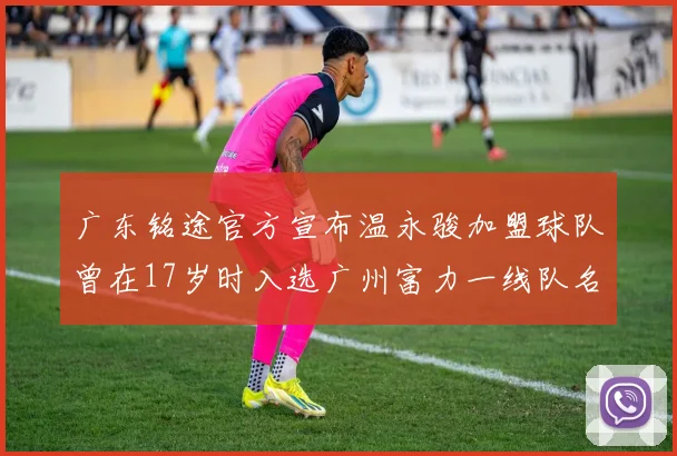 广东铭途官方宣布温永骏加盟球队曾在17岁时入选广州富力一线队名单