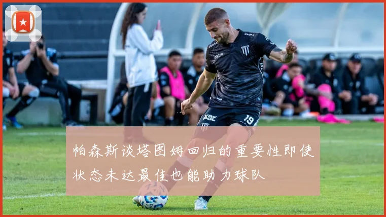 帕森斯谈塔图姆回归的重要性即使状态未达最佳也能助力球队