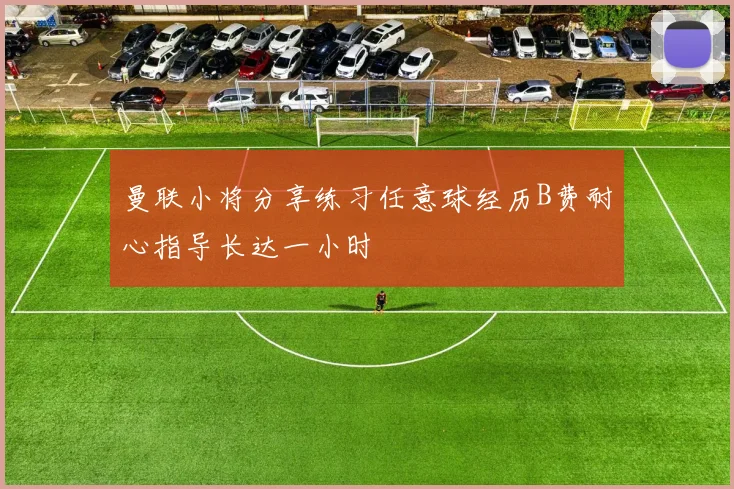 曼联小将分享练习任意球经历B费耐心指导长达一小时