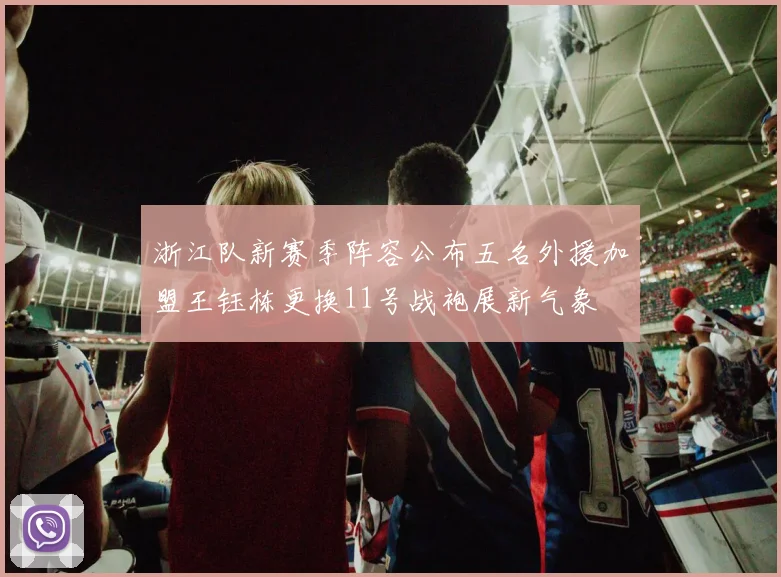 浙江队新赛季阵容公布五名外援加盟王钰栋更换11号战袍展新气象