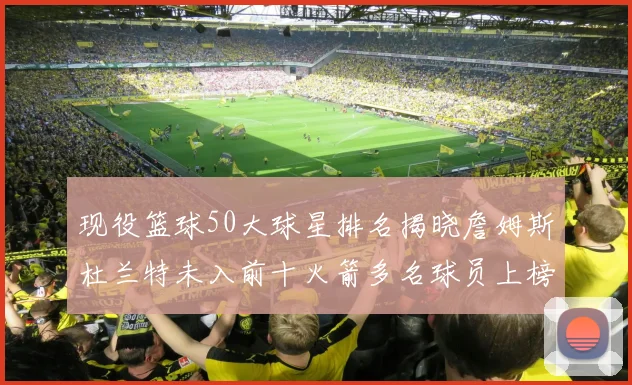 现役篮球50大球星排名揭晓詹姆斯杜兰特未入前十火箭多名球员上榜前五竞争激烈