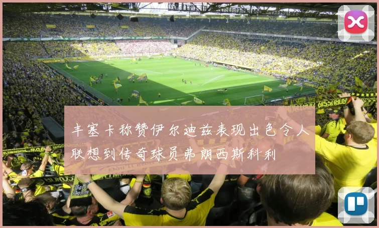 丰塞卡称赞伊尔迪兹表现出色令人联想到传奇球员弗朗西斯科利