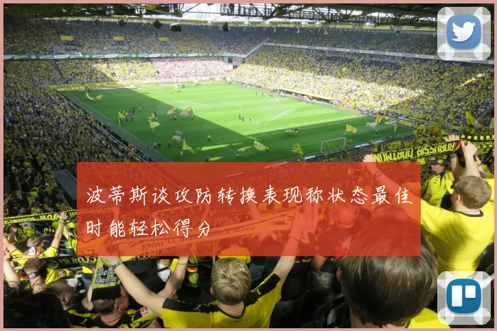 波蒂斯谈攻防转换表现称状态最佳时能轻松得分