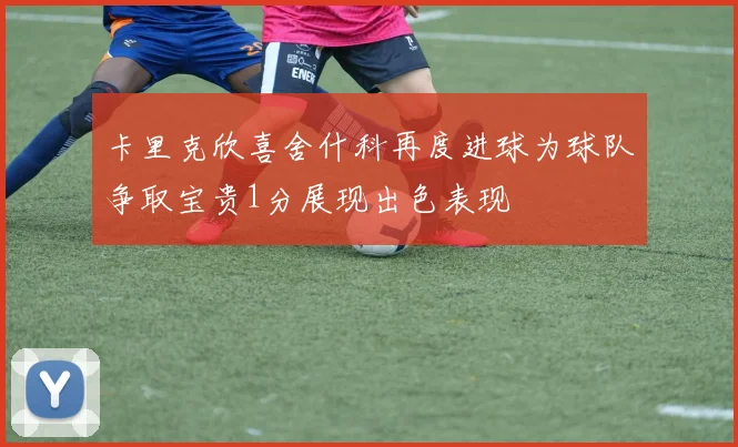 卡里克欣喜舍什科再度进球为球队争取宝贵1分展现出色表现