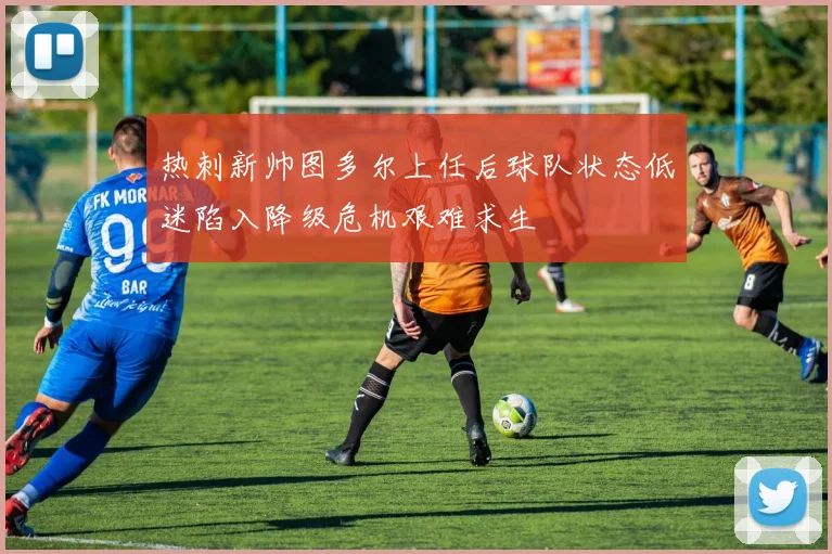 热刺新帅图多尔上任后球队状态低迷陷入降级危机艰难求生