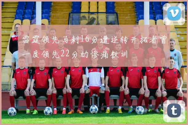 雷霆领先马刺16分遭逆转开拓者曾一度领先22分的惨痛教训