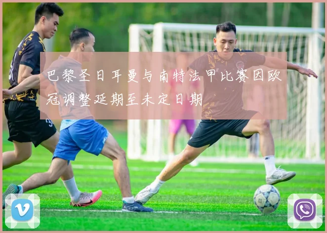 巴黎圣日耳曼与南特法甲比赛因欧冠调整延期至未定日期