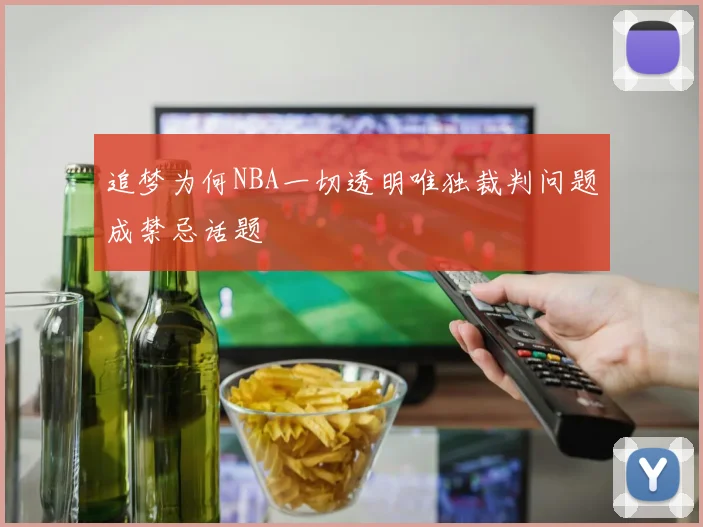 追梦为何NBA一切透明唯独裁判问题成禁忌话题