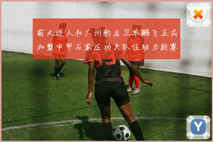 前大连人和广州豹后卫单鹏飞正式加盟中甲石家庄功夫队伍助力新赛季