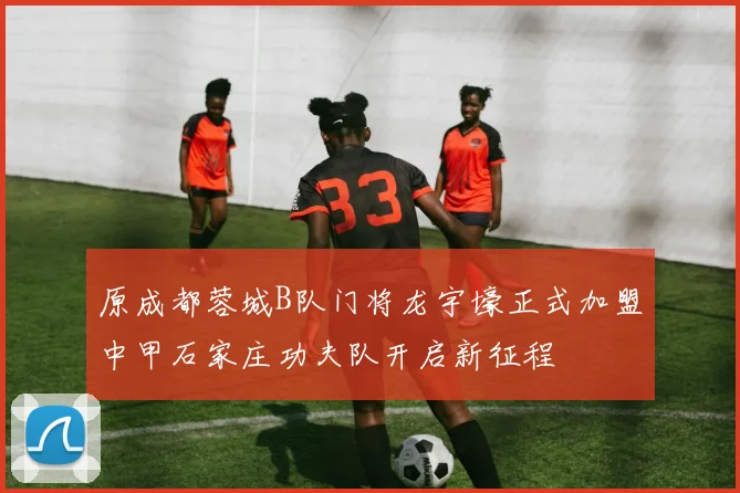 原成都蓉城B队门将龙宇壕正式加盟中甲石家庄功夫队开启新征程