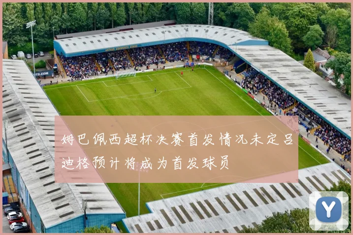 姆巴佩西超杯决赛首发情况未定吕迪格预计将成为首发球员