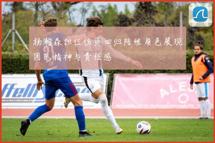 杨瀚森担任伤员回归陪练角色展现团队精神与责任感