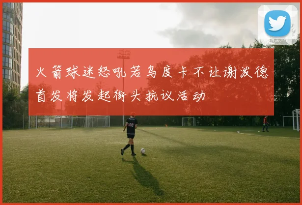 火箭球迷怒吼若乌度卡不让谢泼德首发将发起街头抗议活动