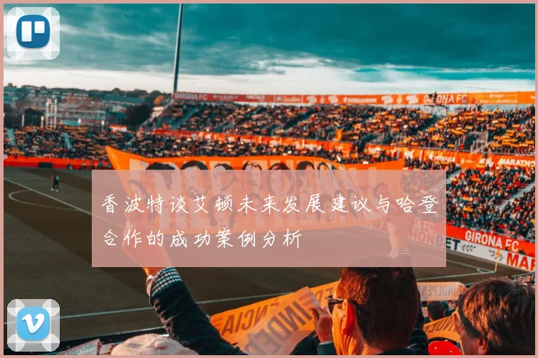 香波特谈艾顿未来发展建议与哈登合作的成功案例分析