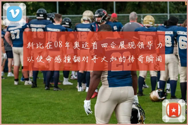 科比在08年奥运首回合展现领导力以使命感撞翻对手大加的传奇瞬间