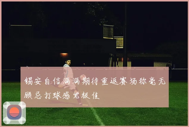 锡安自信满满期待重返赛场称毫无顾忌打球感觉极佳