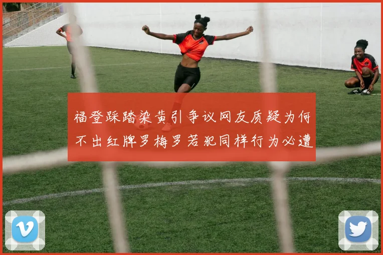 福登踩踏染黄引争议网友质疑为何不出红牌罗梅罗若犯同样行为必遭重罚