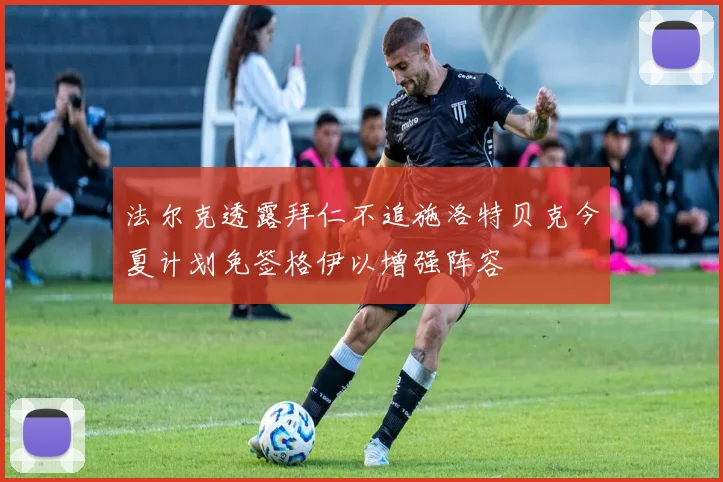 法尔克透露拜仁不追施洛特贝克今夏计划免签格伊以增强阵容