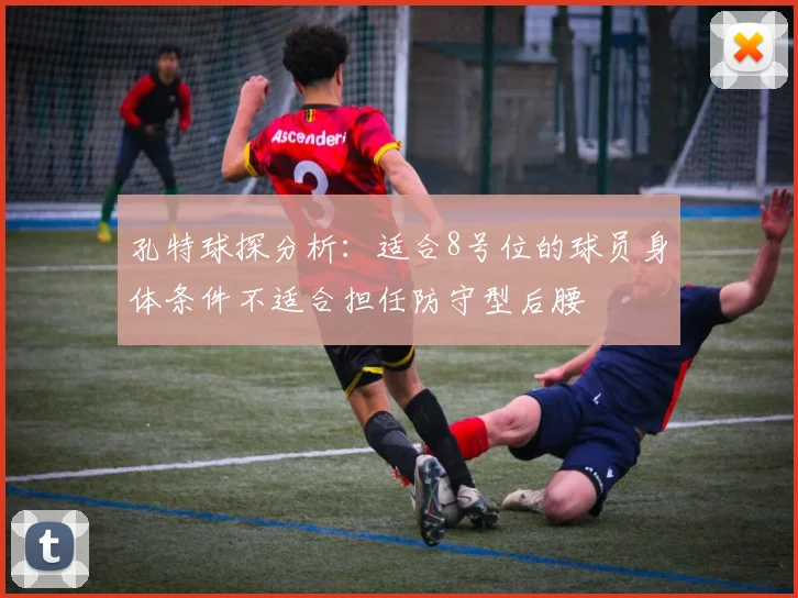 孔特球探分析：适合8号位的球员身体条件不适合担任防守型后腰